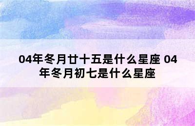 04年冬月廿十五是什么星座 04年冬月初七是什么星座